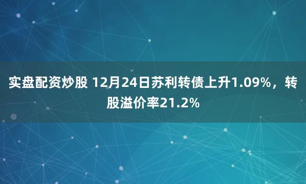 实盘配资炒股 12月24日苏利转债上升1.09%，转股溢价率21.2%
