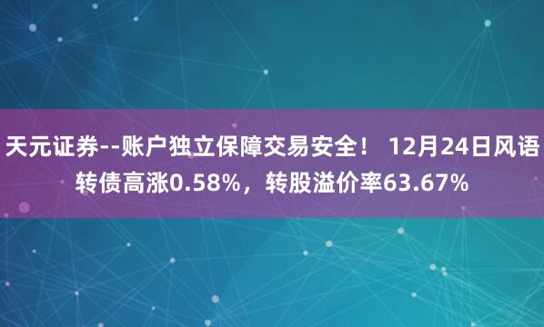 天元证券--账户独立保障交易安全！ 12月24日风语转债高涨0.58%，转股溢价率63.67%