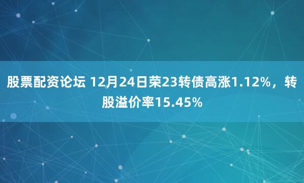 股票配资论坛 12月24日荣23转债高涨1.12%，转股溢价率15.45%