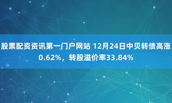 股票配资资讯第一门户网站 12月24日中贝转债高涨0.62%，转股溢价率33.84%