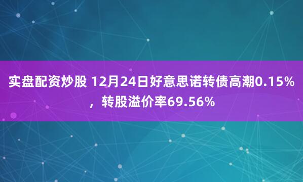 实盘配资炒股 12月24日好意思诺转债高潮0.15%，转股溢价率69.56%