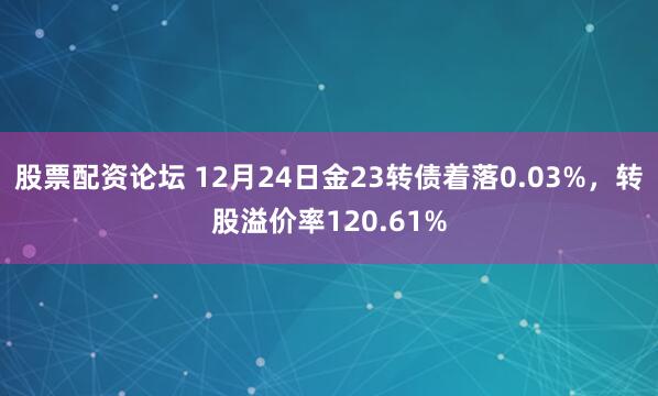 股票配资论坛 12月24日金23转债着落0.03%，转股溢价率120.61%