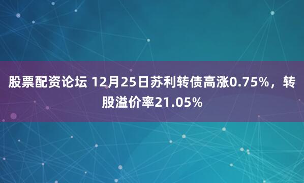 股票配资论坛 12月25日苏利转债高涨0.75%，转股溢价率21.05%