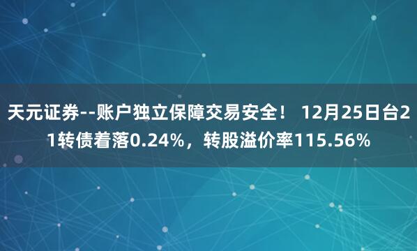 天元证券--账户独立保障交易安全！ 12月25日台21转债着落0.24%，转股溢价率115.56%