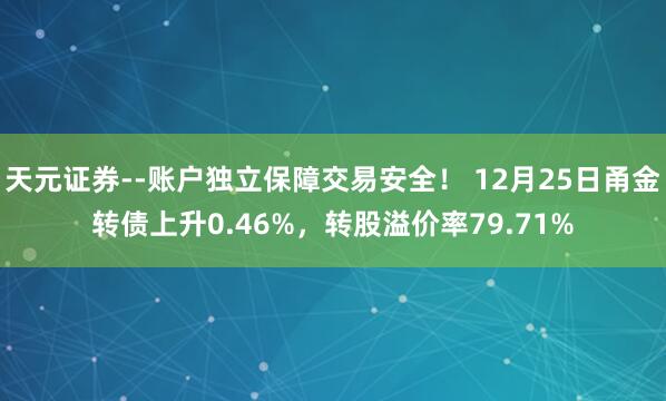 天元证券--账户独立保障交易安全！ 12月25日甬金转债上升0.46%，转股溢价率79.71%