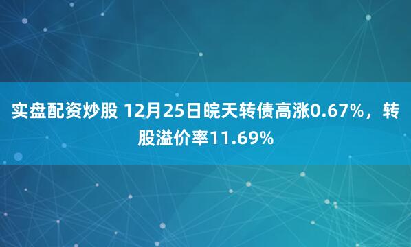 实盘配资炒股 12月25日皖天转债高涨0.67%,转股溢价率11.69%
