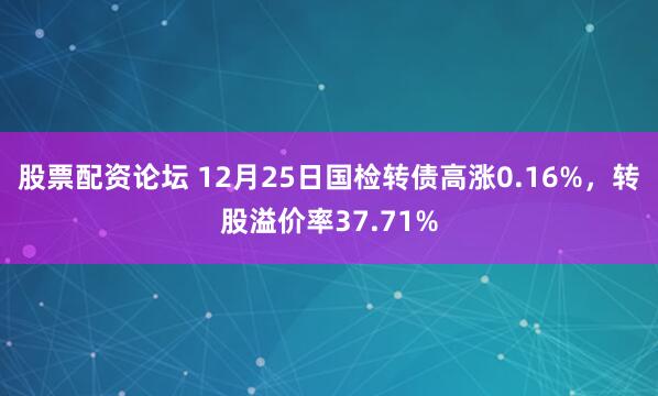 股票配资论坛 12月25日国检转债高涨0.16%，转股溢价率37.71%