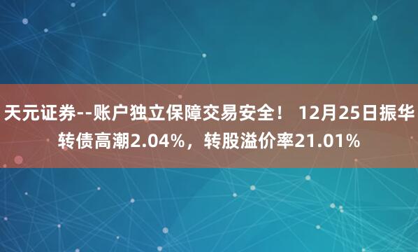 天元证券--账户独立保障交易安全！ 12月25日振华转债高潮2.04%，转股溢价率21.01%