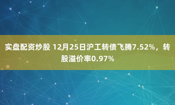实盘配资炒股 12月25日沪工转债飞腾7.52%,转股溢价率0.97%