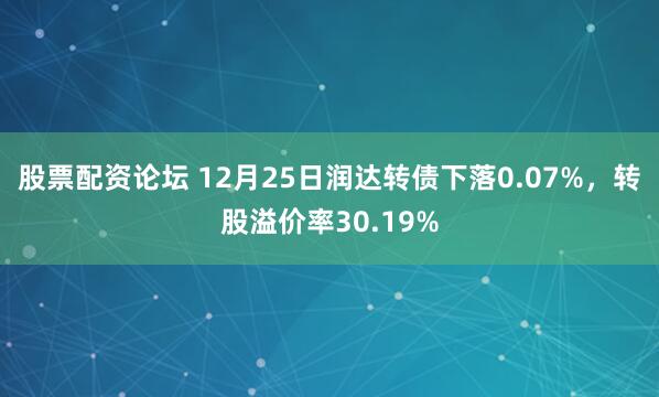 股票配资论坛 12月25日润达转债下落0.07%，转股溢价率30.19%