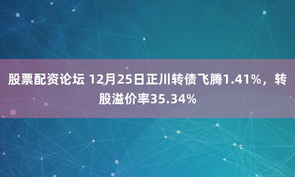 股票配资论坛 12月25日正川转债飞腾1.41%,转股溢价率35.34%