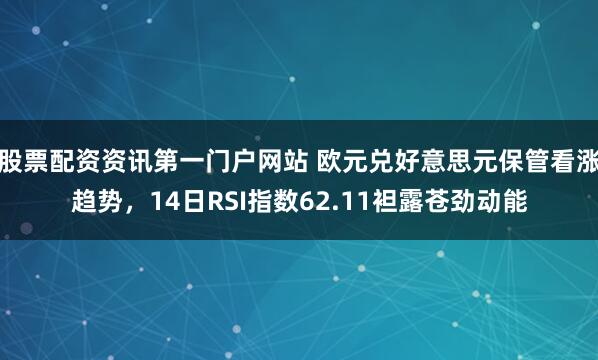 股票配资资讯第一门户网站 欧元兑好意思元保管看涨趋势，14日RSI指数62.11袒露苍劲动能