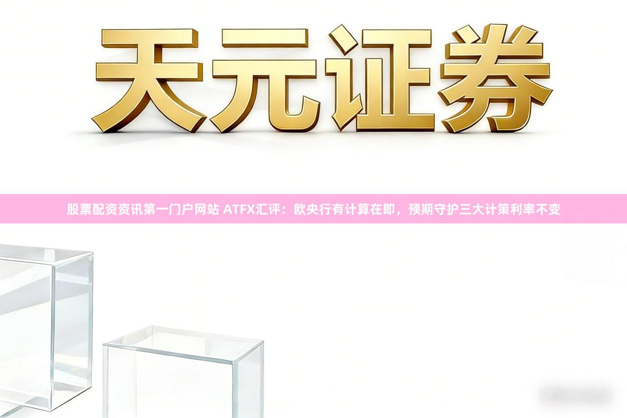 股票配资资讯第一门户网站 ATFX汇评:欧央行有计算在即,预期守护三大计策利率不变