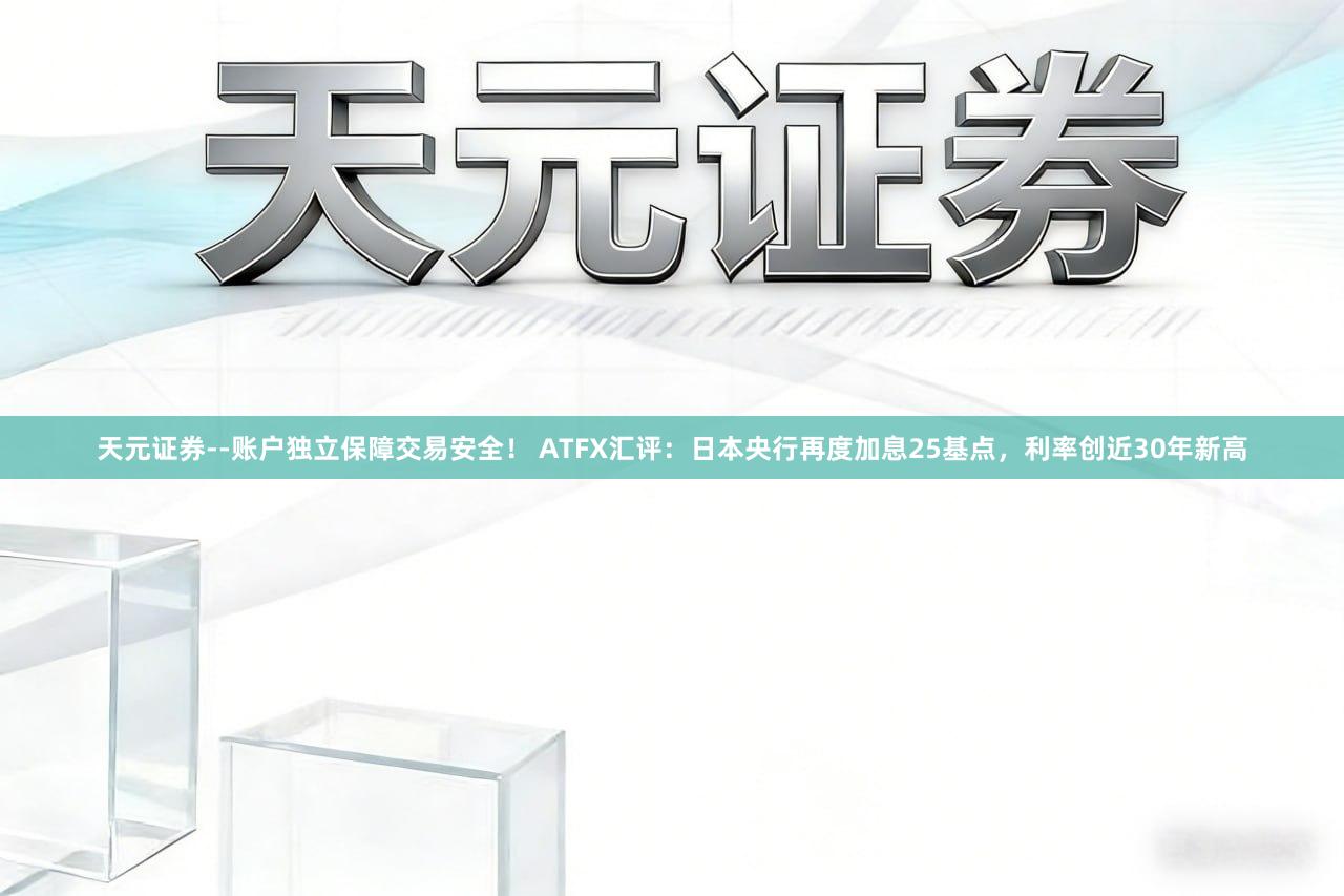 天元证券--账户独立保障交易安全! ATFX汇评:日本央行再度加息25基点,利率创近30年新高