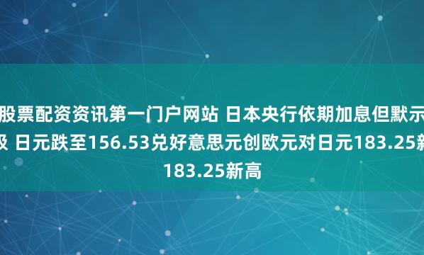 股票配资资讯第一门户网站 日本央行依期加息但默示无极 日元跌至156.53兑好意思元创欧元对日元183.25新高