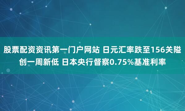 股票配资资讯第一门户网站 日元汇率跌至156关隘创一周新低 日本央行督察0.75%基准利率