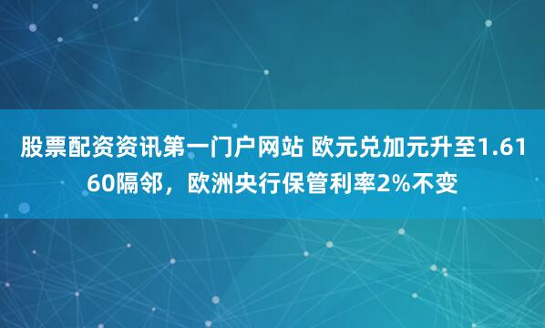 股票配资资讯第一门户网站 欧元兑加元升至1.6160隔邻,欧洲央行保管利率2%不变