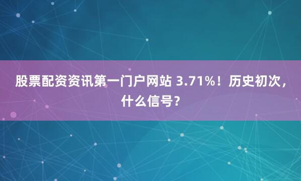 股票配资资讯第一门户网站 3.71%！历史初次，什么信号？