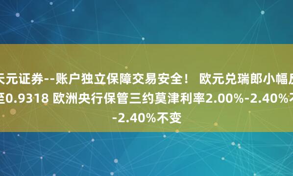 天元证券--账户独立保障交易安全！ 欧元兑瑞郎小幅反弹至0.9318 欧洲央行保管三约莫津利率2.00%-2.40%不变