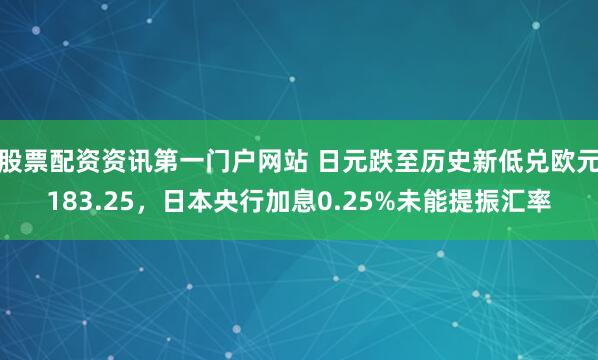 股票配资资讯第一门户网站 日元跌至历史新低兑欧元183.25，日本央行加息0.25%未能提振汇率