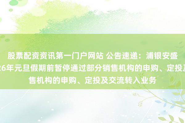 股票配资资讯第一门户网站 公告速递：浦银安盛货币基金于2026年元旦假期前暂停通过部分销售机构的申购、定投及交流转入业务