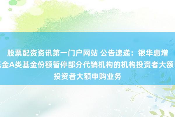 股票配资资讯第一门户网站 公告速递：银华惠增利货币基金A类基金份额暂停部分代销机构的机构投资者大额申购业务