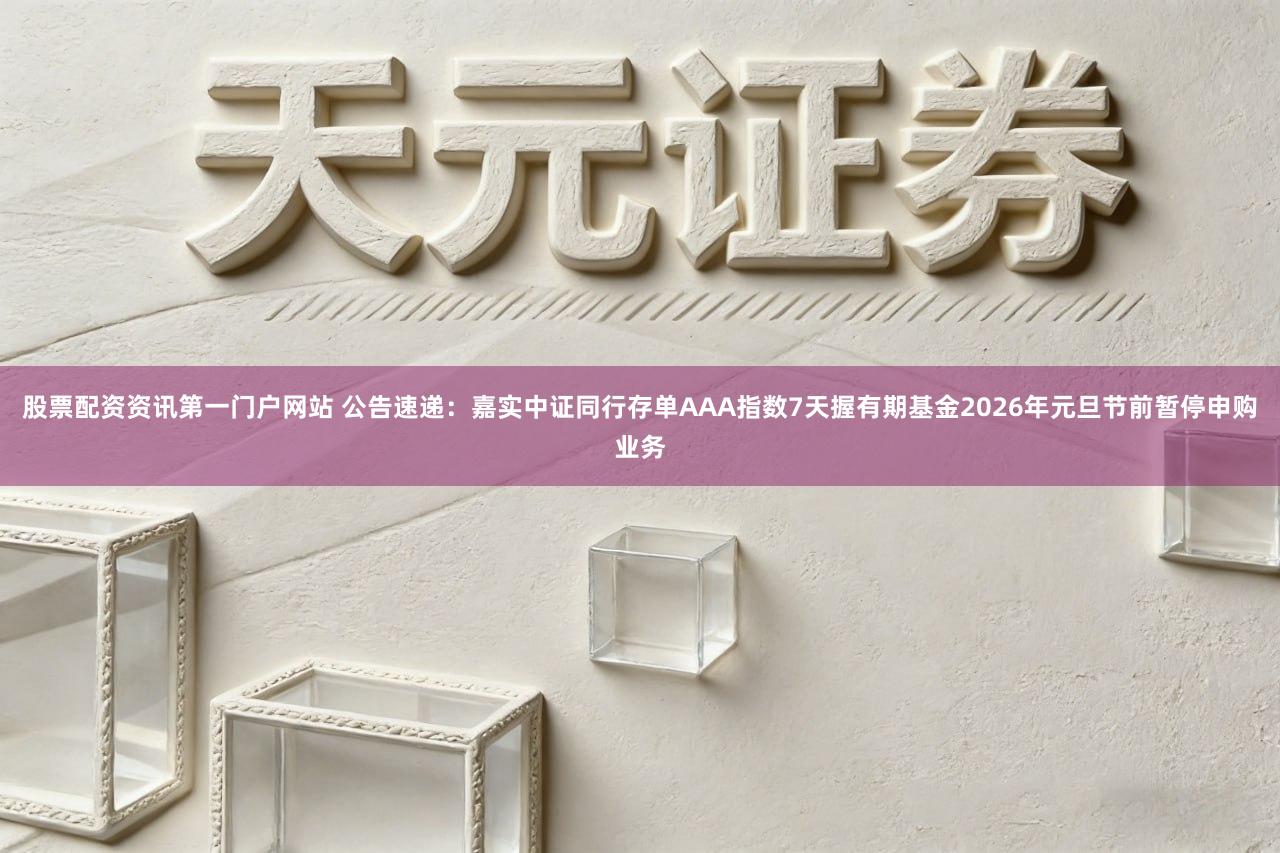 股票配资资讯第一门户网站 公告速递：嘉实中证同行存单AAA指数7天握有期基金2026年元旦节前暂停申购业务