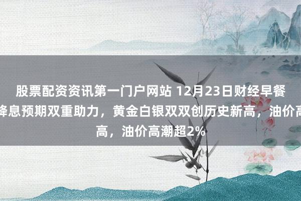 股票配资资讯第一门户网站 12月23日财经早餐:地缘+降息预期双重助力,黄金白银双双创历史新高,油价高潮超2%