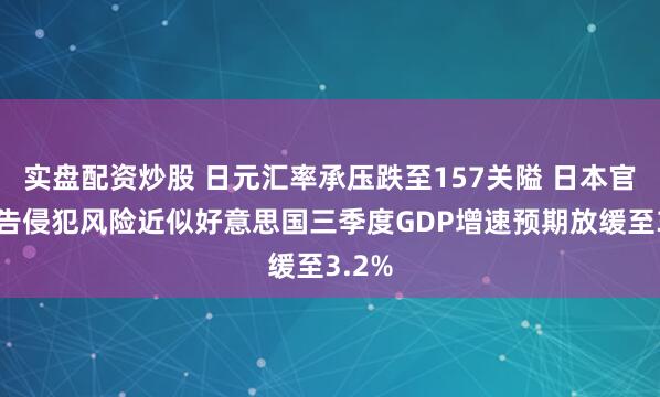 实盘配资炒股 日元汇率承压跌至157关隘 日本官员警告侵犯风险近似好意思国三季度GDP增速预期放缓至3.2%