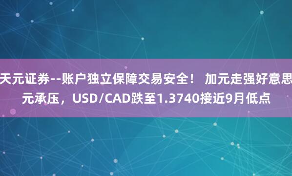 天元证券--账户独立保障交易安全！ 加元走强好意思元承压，USD/CAD跌至1.3740接近9月低点