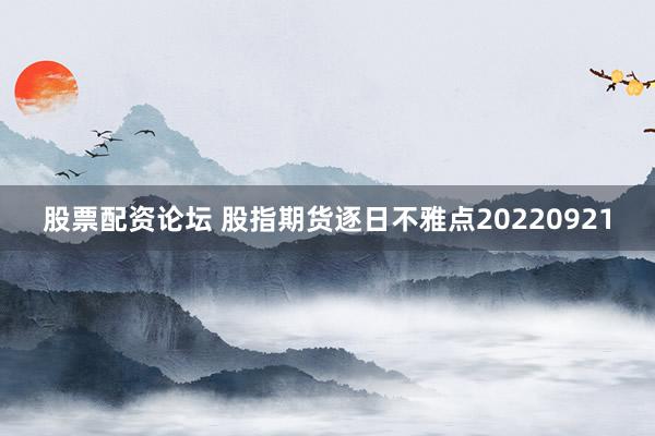 股票配资论坛 股指期货逐日不雅点20220921