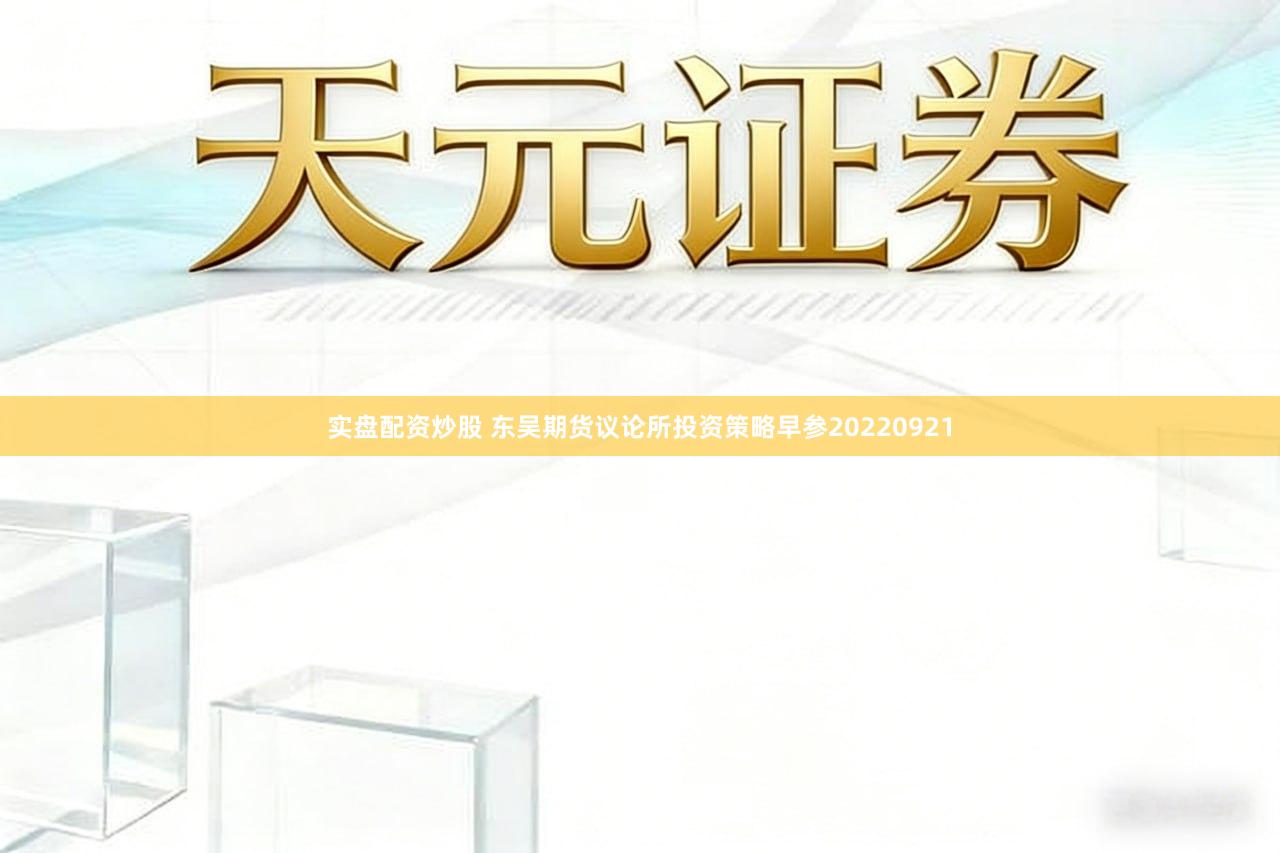 实盘配资炒股 东吴期货议论所投资策略早参20220921