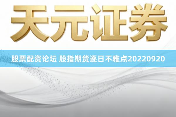 股票配资论坛 股指期货逐日不雅点20220920