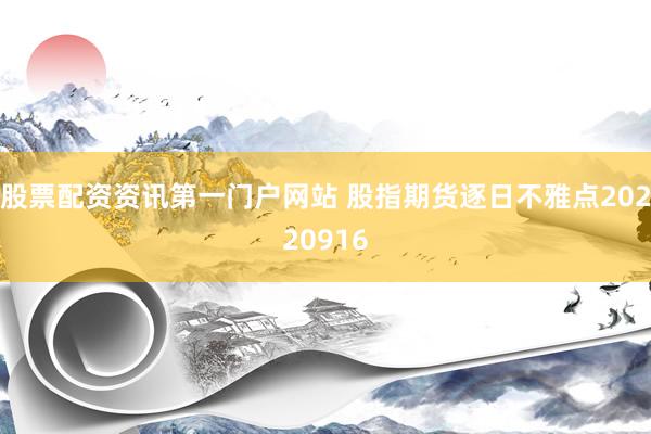 股票配资资讯第一门户网站 股指期货逐日不雅点20220916