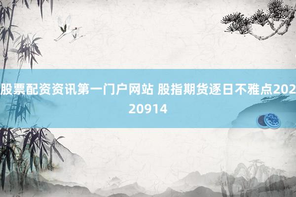 股票配资资讯第一门户网站 股指期货逐日不雅点20220914