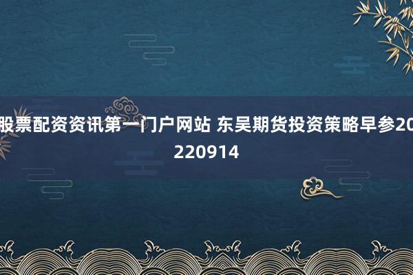 股票配资资讯第一门户网站 东吴期货投资策略早参20220914