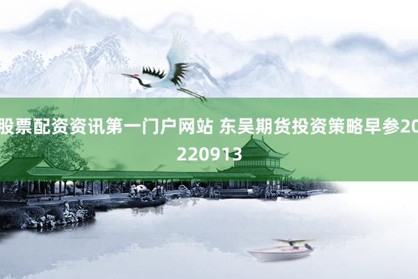 股票配资资讯第一门户网站 东吴期货投资策略早参20220913