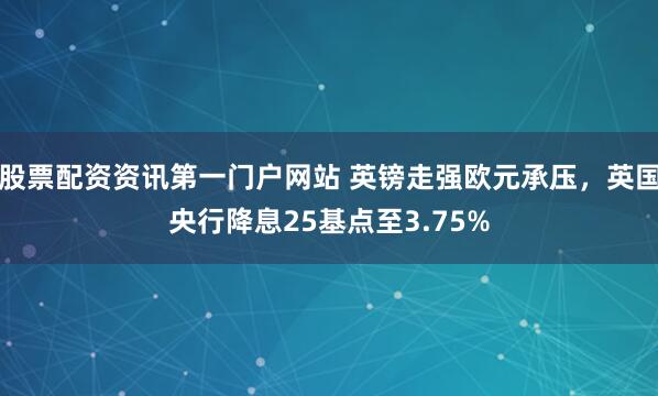 股票配资资讯第一门户网站 英镑走强欧元承压，英国央行降息25基点至3.75%