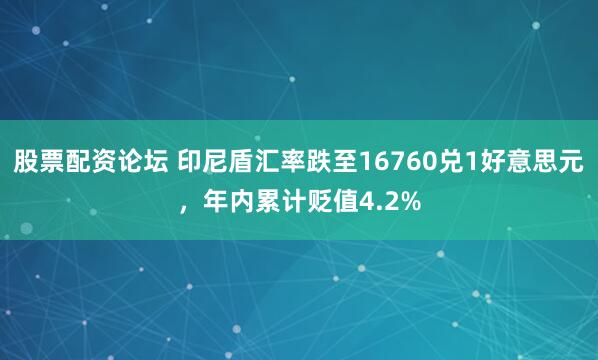 股票配资论坛 印尼盾汇率跌至16760兑1好意思元,年内累计贬值4.2%