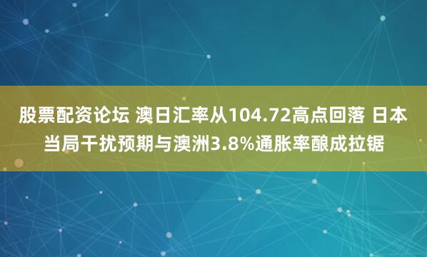股票配资论坛 澳日汇率从104.72高点回落 日本当局干扰预期与澳洲3.8%通胀率酿成拉锯
