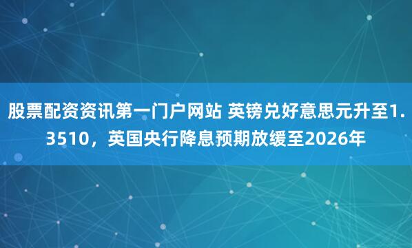 股票配资资讯第一门户网站 英镑兑好意思元升至1.3510，英国央行降息预期放缓至2026年