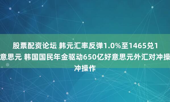 股票配资论坛 韩元汇率反弹1.0%至1465兑1好意思元 韩国国民年金驱动650亿好意思元外汇对冲操作