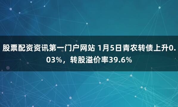 股票配资资讯第一门户网站 1月5日青农转债上升0.03%，转股溢价率39.6%
