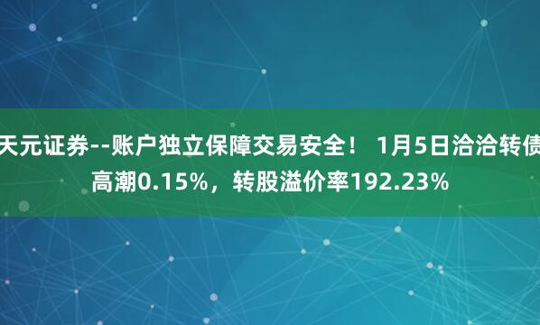 天元证券--账户独立保障交易安全！ 1月5日洽洽转债高潮0.15%，转股溢价率192.23%