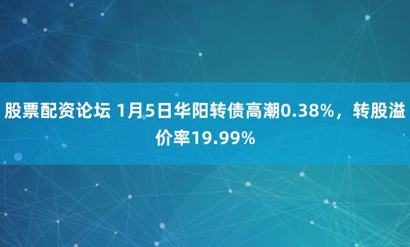 股票配资论坛 1月5日华阳转债高潮0.38%，转股溢价率19.99%
