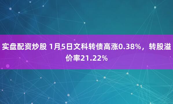 实盘配资炒股 1月5日文科转债高涨0.38%，转股溢价率21.22%