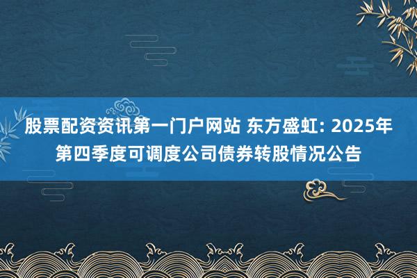 股票配资资讯第一门户网站 东方盛虹: 2025年第四季度可调度公司债券转股情况公告