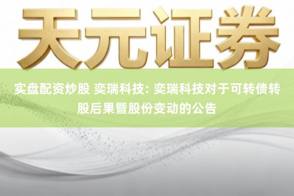 实盘配资炒股 奕瑞科技: 奕瑞科技对于可转债转股后果暨股份变动的公告
