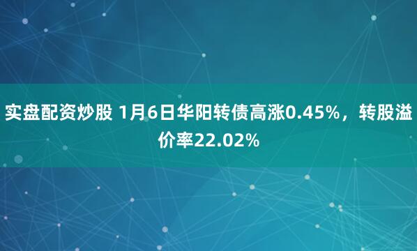 实盘配资炒股 1月6日华阳转债高涨0.45%，转股溢价率22.02%
