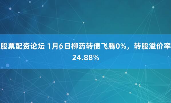 股票配资论坛 1月6日柳药转债飞腾0%，转股溢价率24.88%